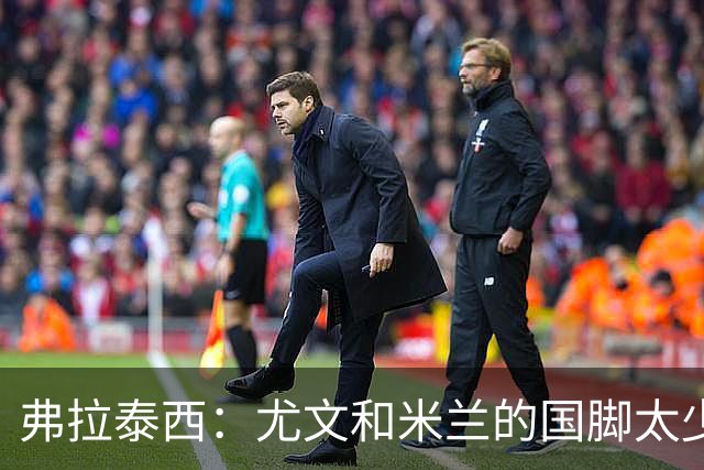 弗拉泰西：尤文和米兰的国脚太少？只要看他们的首发就明白了